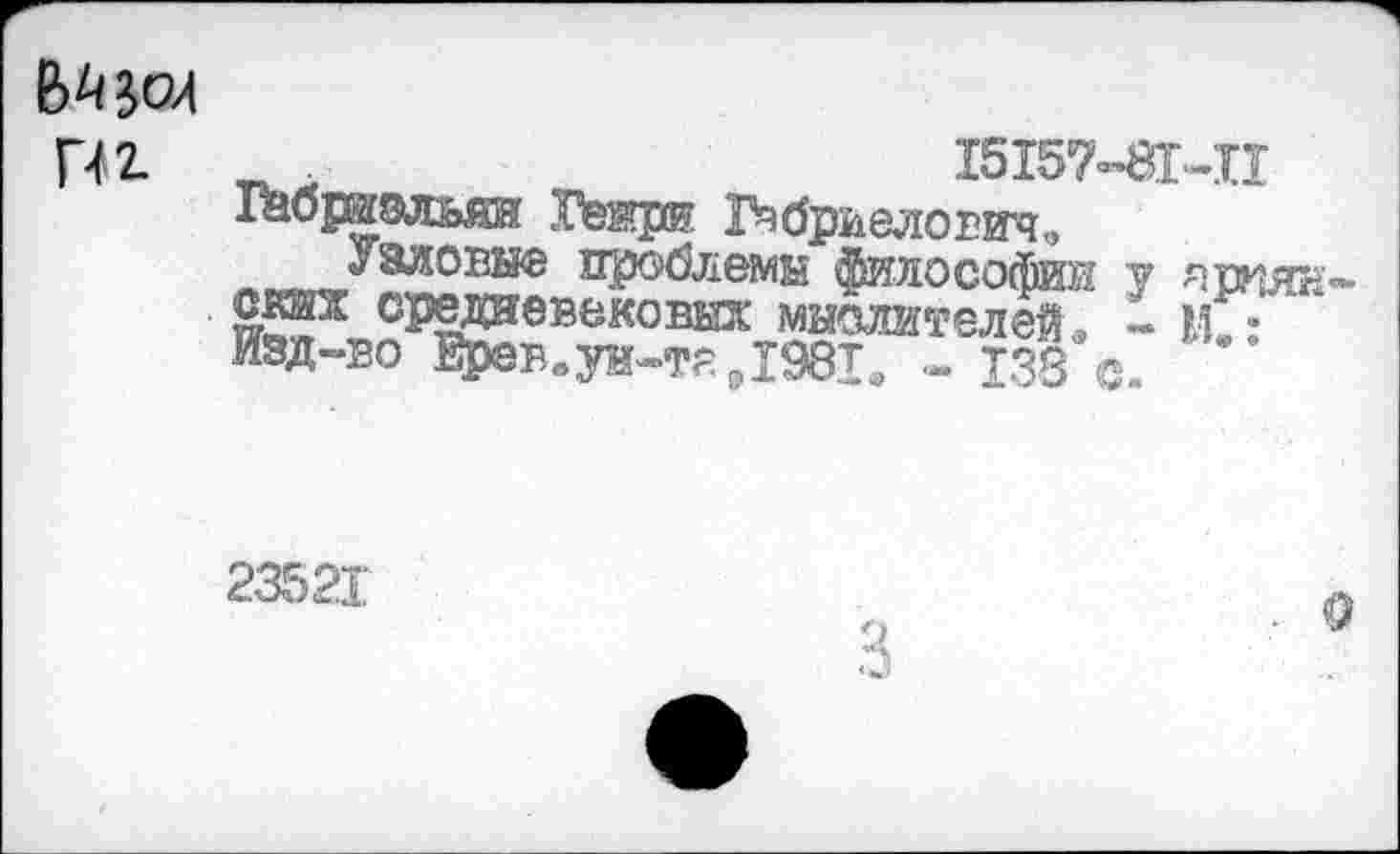 ﻿
m	I5I57-8MI
1аошэлыш Гежр® 1Мриелович, лв^я,^алови® проблемы философии у ярнян-Я™ средневековых мыслителей л I мГ: Изд-во Ерев.уи-твддвт. « тззV
23521